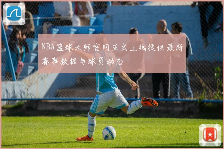 NBA篮球大师官网正式上线提供最新赛事数据与球员动态