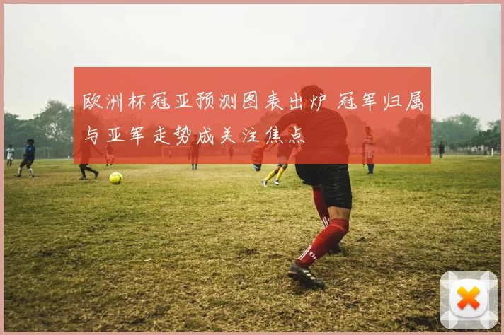 欧洲杯冠亚预测图表出炉 冠军归属与亚军走势成关注焦点