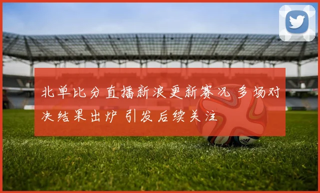北单比分直播新浪更新赛况 多场对决结果出炉 引发后续关注