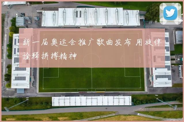 新一届奥运会推广歌曲发布 用旋律诠释拼搏精神