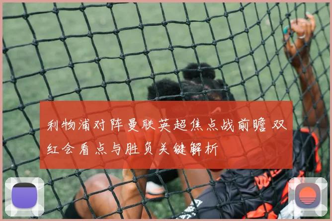 利物浦对阵曼联英超焦点战前瞻 双红会看点与胜负关键解析