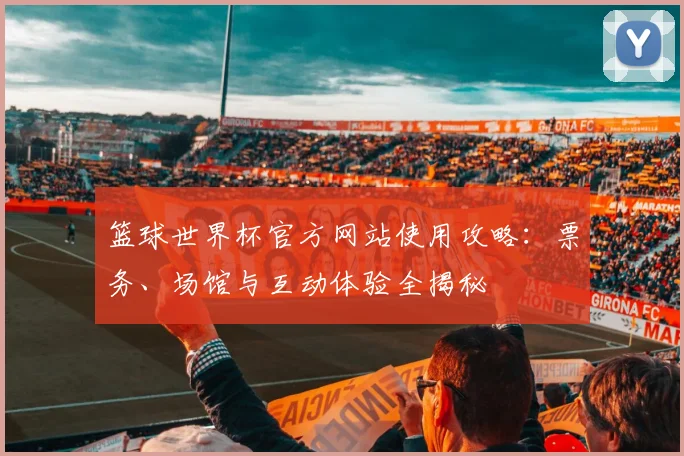 篮球世界杯官方网站使用攻略：票务、场馆与互动体验全揭秘