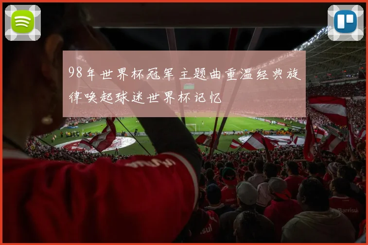 98年世界杯冠军主题曲重温经典旋律唤起球迷世界杯记忆