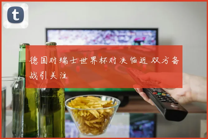 德国对瑞士世界杯对决临近 双方备战引关注
