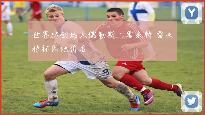世界杯创始人儒勒斯·雷米特 雷米特杯因他得名