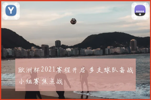 欧洲杯2021赛程开启 多支球队备战小组赛焦点战