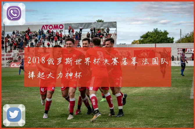 2018俄罗斯世界杯决赛落幕 法国队捧起大力神杯