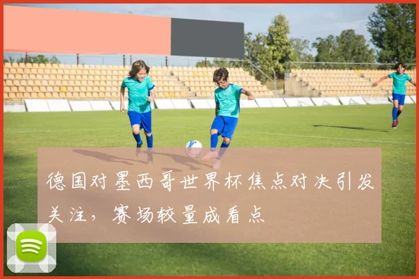 德国对墨西哥世界杯焦点对决引发关注,赛场较量成看点