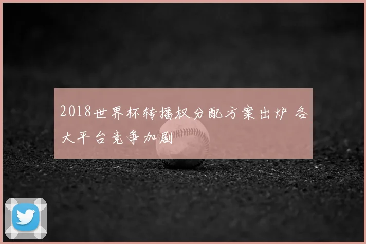 2018世界杯转播权分配方案出炉 各大平台竞争加剧