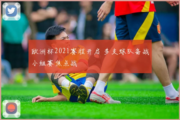 欧洲杯2021赛程开启 多支球队备战小组赛焦点战