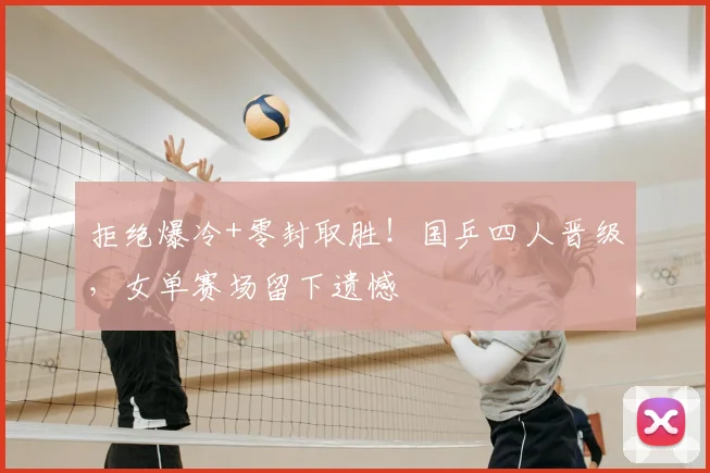 拒绝爆冷+零封取胜!国乒四人晋级,女单赛场留下遗憾