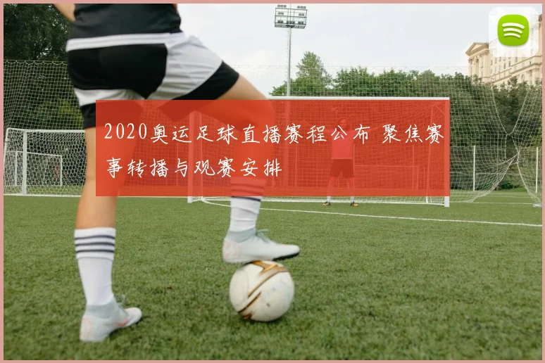 2020奥运足球直播赛程公布 聚焦赛事转播与观赛安排