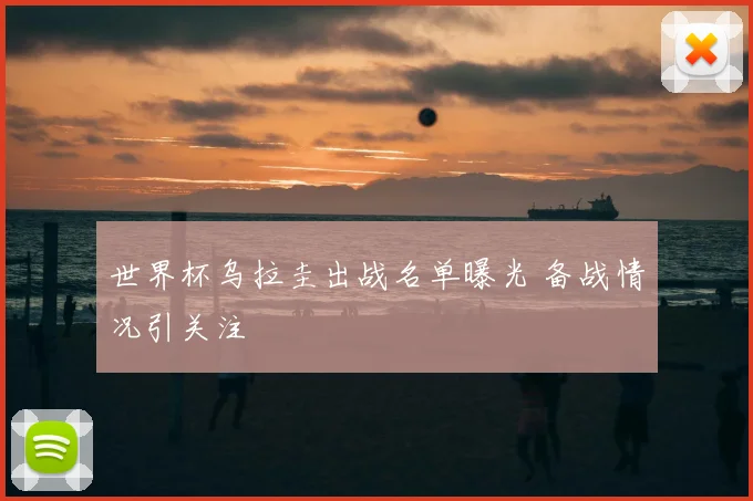 世界杯乌拉圭出战名单曝光 备战情况引关注