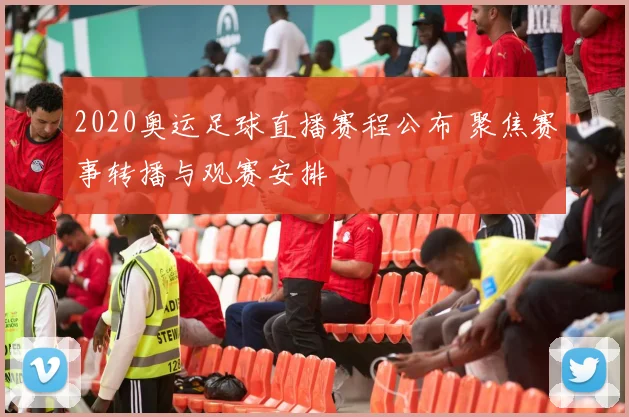 2020奥运足球直播赛程公布 聚焦赛事转播与观赛安排