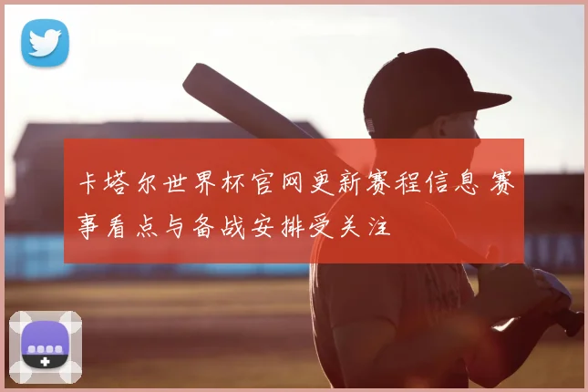 卡塔尔世界杯官网更新赛程信息 赛事看点与备战安排受关注