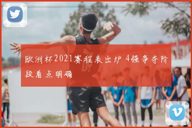 欧洲杯2021赛程表出炉 4强争夺阶段看点明确