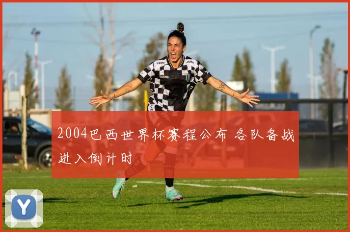 2004巴西世界杯赛程公布 各队备战进入倒计时