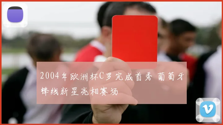 2004年欧洲杯C罗完成首秀 葡萄牙锋线新星亮相赛场